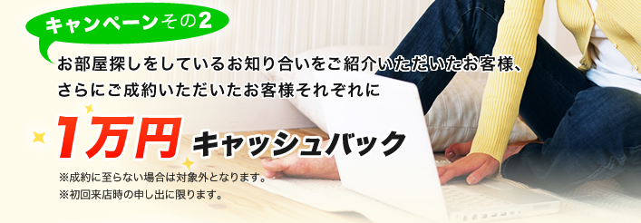 お部屋探しをしているお知り合いをご紹介いただいたお客様、さらにご成約いただいたお客様それぞれに1万円キャッシュバック